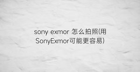 “sonyexmor怎么拍照(用SonyExmor可能更容易)